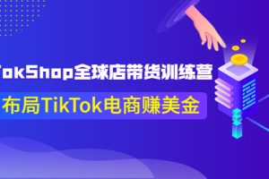 (3755期)TikTokShop全球店带货训练营【更新9月份】助力布局TikTok电商赚美金!