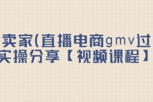 (2182期)top卖家(直播电商gmv过亿)实操分享【视频课程】