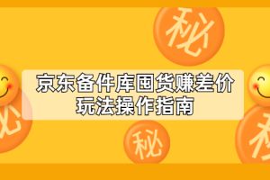 (2130期)京东备件库囤货赚差价玩法操作指南【付费文章】