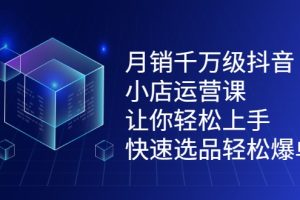 月销千万级抖音小店运营课，让你轻松上手、快速选品轻松爆单