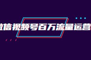 创客江湖录微信视频号百万流量运营：行业定位+视频剪辑制作+视频百万曝光量分析
