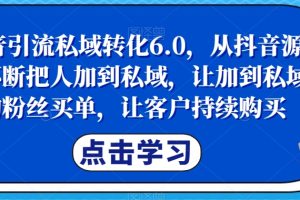 抖音引流私域转化6.0，从抖音源源不断把人加到私域，让加到私域的粉丝买单，让客户持续购买