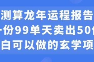 小白可做的玄学项目，出售”龙年运程报告”一份99元单日卖出100份利润9900元，0成本投入【揭秘】