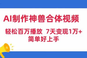 (9600期)AI制作神兽合体视频,轻松百万播放,七天变现1万+,简单好上手