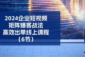 (11285期)2024企业-短视频-矩阵 爆客战法,高效出单线上课程(6节)