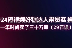 (11289期)2024短视频好物达人带货实操课:一年时间卖了三十万单(29节课)