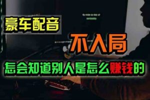 (11291期)豪车配音,一个惊掉下巴,闷声发财的小生意,日赚500+