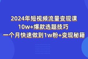 (11299期)2024年短视频-流量变现课:10w+爆款选题技巧 一个月快速做到1w粉+变现秘籍