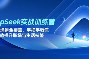 （14236期）DeepSeek实战训练营，15大场景全覆盖，手把手教你高效提升职场与生活技能