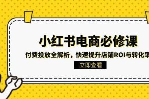 （15040期）小红书电商必修课：付费投放全解析，快速提升店铺ROI与转化率