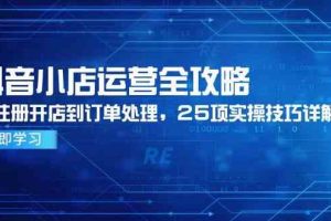 抖音小店运营全攻略，从注册开店到订单处理，25项实操技巧详解