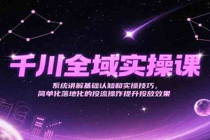 千川全域实操课，系统讲解基础认知和实操技巧，简单化落地化的投流操作提升投放效果