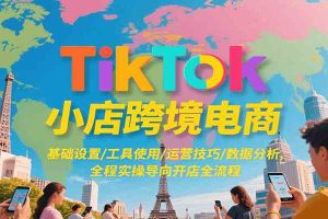 TikTok小店跨境电商，基础设置/工具使用/运营技巧/数据分析，全程实操导向开店全流程