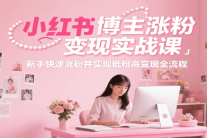 小红书博主涨粉变现实战课，新手快速涨粉并实现低粉高变现全流程