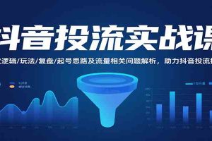 抖音投流实战课，投放逻辑/玩法/复盘/起号思路及流量相关问题解析，助力抖音投流提效
