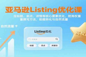 亚马逊Listing优化课：标题、卖点、详情等，高权重撰写方法，提转化与自然流量