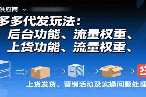 拼多多代发玩法：后台功能、流量权重、上货发货、营销活动及实操问题处理等