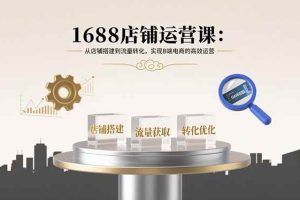 （15898期）1688店铺运营课：从店铺搭建到流量转化，实现B端电商的高效运营