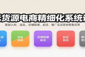 无货源电商精细化系统课：基础认知、选品、店铺搭建、起店、推广及运营收尾售后等