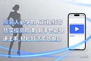 服装人必学的Ai短视频带货实操高阶课，新手也能快速上手，轻松打造带货爆款