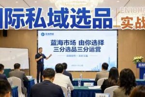 国际私域选品实战课，蓝海市场由你选择，七分选品三分运营