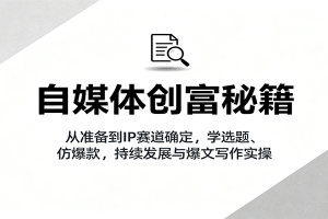 自媒体创富秘籍：从准备到IP赛道确定，学选题、仿爆款，持续发展与爆文写作实操