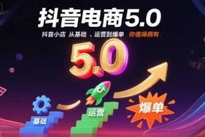 抖音电商5.0，抖音小店从基础、运营到爆单，你值得拥有（更新9月）