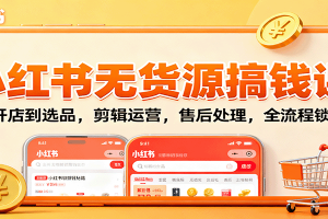 小红书无货源搞钱课：从开店到选品，剪辑运营，售后处理，全流程解锁赚钱秘籍
