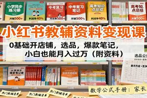 小红书教辅资料变现课:0基础开店铺,选品,爆款笔记,小白也能月入过万(附资料)