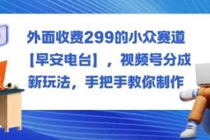 外面收费299的小众赛道【早安电台】,视频号分成新玩法,手把手教你制作