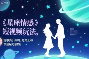 星座情感短视频玩法,情感类引共鸣,超高互动,快速起号涨粉