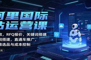 阿里国际站运营课:AI提效,RFQ报价,关键词搭建,直通车推广,全站推选品与成本控制