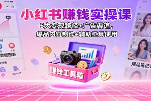 小红书赚钱实操课:5大变现路径+广告渠道,爆品内容制作+辅助工具使用