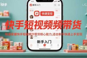 快手短视频带货,快速掌握快手短视频带货核心能力,适合新手快速上手变现