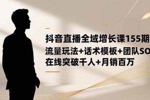 (16586期)抖音直播全域增长课155期:流量玩法+话术模板+团队SOP,在线突破千人+…