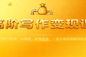 高阶写作变现课：IPO创作系统，AI辅助，数据复盘，一篇文章搭建睡后财富管道
