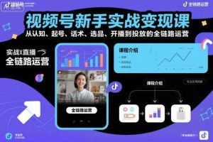 视频号新手实战变现课，从认知、起号、话术、选品、开播到投放的全链路运营