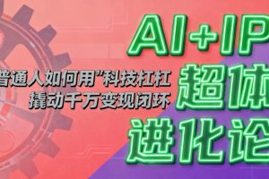 （16703期）AI+IP超体进化论：普通人如何用“科技杠杆”撬动千万变现闭环？