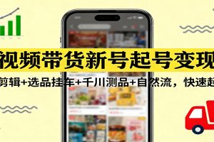 短视频带货新号起号变现课：引流剪辑+选品挂车+千川测品+自然流，快速起量