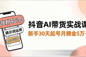 (16759期)抖音AI带货实战课,涨粉拉流、提示词运用、挂车运营,新手30天起号月佣金5万+
