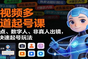 短视频多赛道起号课:蹭热点、数字人、非真人出镜,8大快速起号玩法