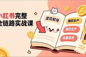 （16805期）小红书完整全链路实战课，定位起号、爆款生产、流量变现，实现稳定出单，净利润可观