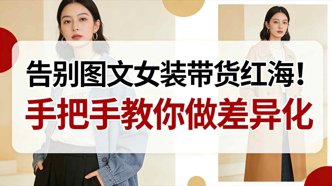 告别图文女装带货红海！手把手教你做差异化，新手也能弯道超车