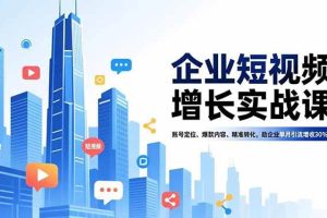 (16867期)企业短视频增长实战课,账号定位、爆款内容、精准转化,助企业单月引流增收30%+