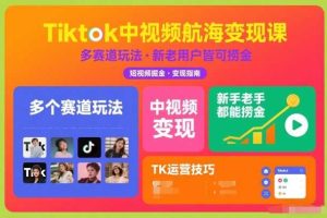 Tiktok中视频航海变现课，多个赛道玩法，新手老手都能在TK中视频捞金
