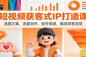 短视频获客式IP打造课:选题文案、流量创作、信任搭建,精准获客变现