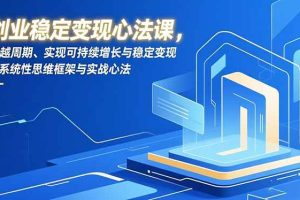 (16966期)创业稳定变现心法课,穿越周期、实现可持续增长与稳定变现的系统性思维框架与实战心法