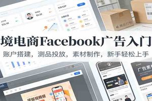 跨境电商Facebook广告入门课：账户搭建，测品投放，素材制作，新手轻松上手