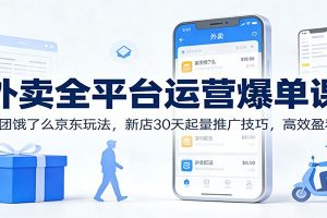 外卖全平台运营爆单课：美团饿了么京东玩法，新店30天起量推广技巧，高效盈利！