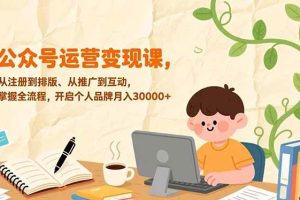 (17067期)公众号运营变现课,从注册到排版、从推广到互动,掌握全流程,开启个人品牌月入30000+